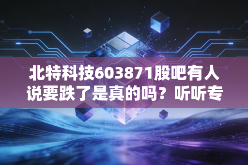 北特科技603871股吧有人说要跌了是真的吗?听听专家解读!