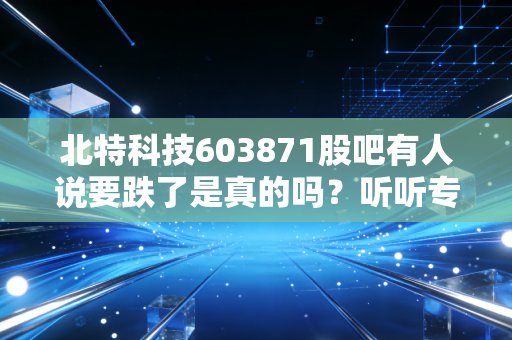 北特科技603871股吧有人说要跌了是真的吗?听听专家解读!