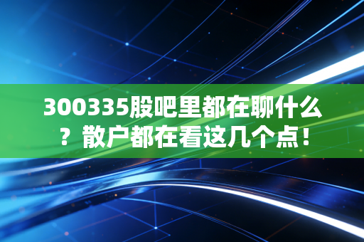 详细阅读:300335股吧里都在聊什么?散户都在看这几个点! 300335股吧里都在聊什么?散户都在看这几个点!