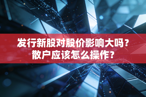 详细阅读:发行新股对股价影响大吗?散户应该怎么操作? 发行新股对股价影响大吗?散户应该怎么操作?