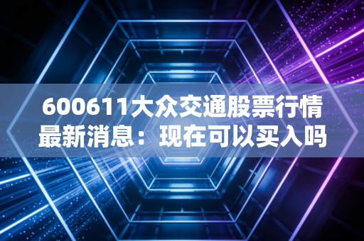 详细阅读:600611大众交通股票行情最新消息:现在可以买入吗? 600611大众交通股票行情最新消息:现在可以买入吗?