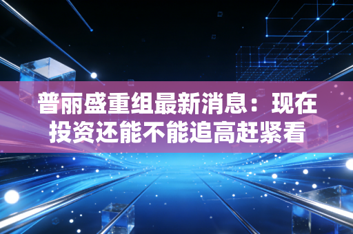 普丽盛重组最新消息:现在投资还能不能追高赶紧看