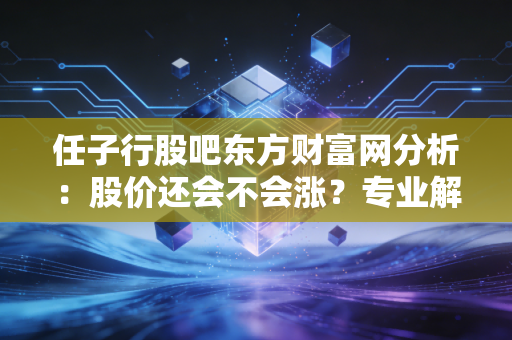 任子行股吧东方财富网分析:股价还会不会涨?专业解读!