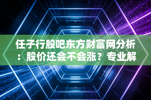 任子行股吧东方财富网分析:股价还会不会涨?专业解读!