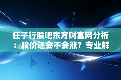 详细阅读:任子行股吧东方财富网分析:股价还会不会涨?专业解读! 任子行股吧东方财富网分析:股价还会不会涨?专业解读!