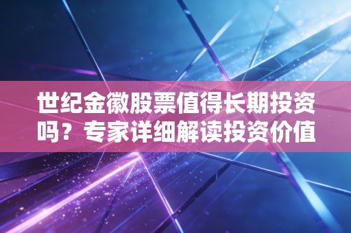 世纪金徽股票值得长期投资吗?专家详细解读投资价值!