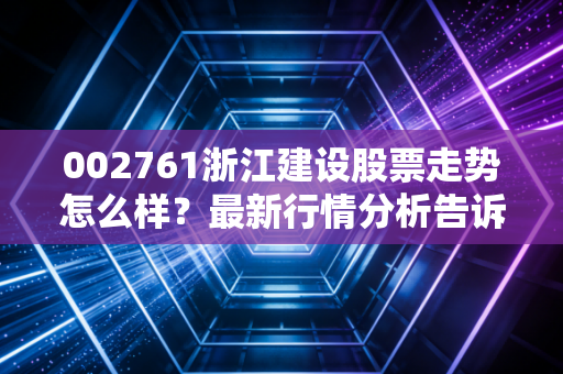 002761浙江建设股票走势怎么样?最新行情分析告诉你