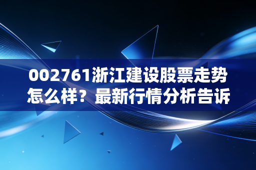 详细阅读:002761浙江建设股票走势怎么样?最新行情分析告诉你 002761浙江建设股票走势怎么样?最新行情分析告诉你