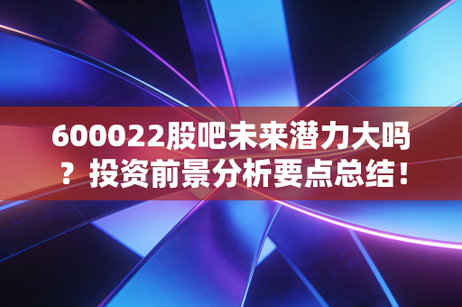 详细阅读:600022股吧未来潜力大吗?投资前景分析要点总结! 600022股吧未来潜力大吗?投资前景分析要点总结!