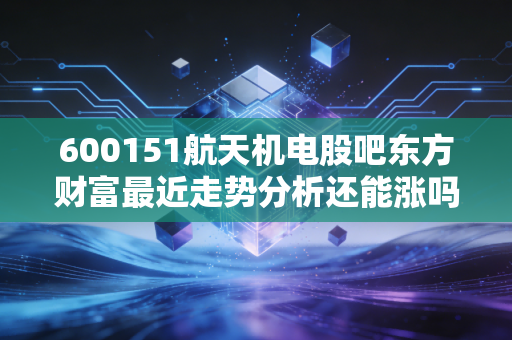 600151航天机电股吧东方财富最近走势分析还能涨吗