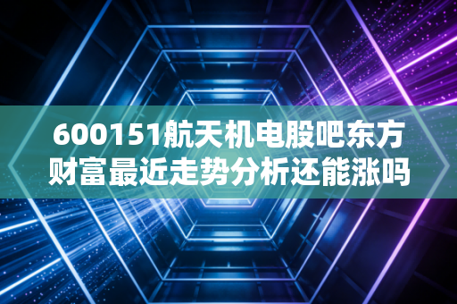 详细阅读:600151航天机电股吧东方财富最近走势分析还能涨吗 600151航天机电股吧东方财富最近走势分析还能涨吗