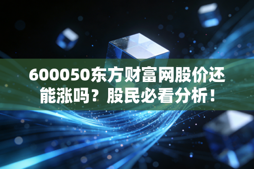 详细阅读:600050东方财富网股价还能涨吗?股民必看分析! 600050东方财富网股价还能涨吗?股民必看分析!