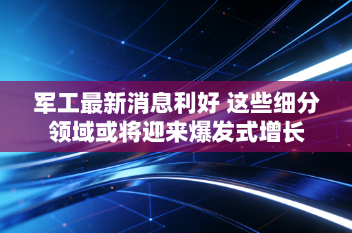 详细阅读:军工最新消息利好 这些细分领域或将迎来爆发式增长 军工最新消息利好 这些细分领域或将迎来爆发式增长