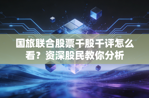 详细阅读:国旅联合股票千股千评怎么看?资深股民教你分析 国旅联合股票千股千评怎么看?资深股民教你分析