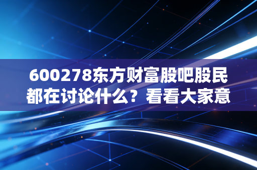 详细阅读:600278东方财富股吧股民都在讨论什么?看看大家意见 600278东方财富股吧股民都在讨论什么?看看大家意见