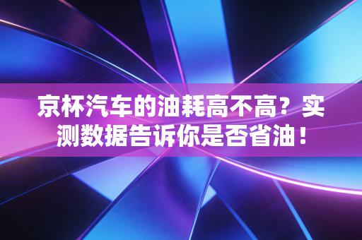 京杯汽车的油耗高不高?实测数据告诉你是否省油!