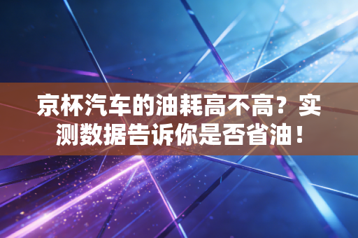 详细阅读:京杯汽车的油耗高不高?实测数据告诉你是否省油! 京杯汽车的油耗高不高?实测数据告诉你是否省油!