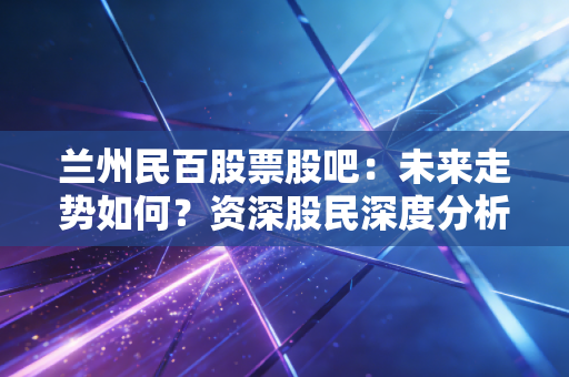 兰州民百股票股吧:未来走势如何?资深股民深度分析!