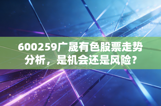 600259广晟有色股票走势分析,是机会还是风险?