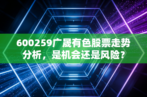 600259广晟有色股票走势分析,是机会还是风险?