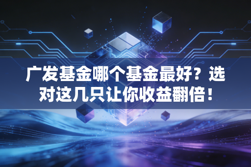 广发基金哪个基金最好?选对这几只让你收益翻倍!