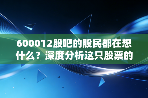 详细阅读:600012股吧的股民都在想什么?深度分析这只股票的走势! 600012股吧的股民都在想什么?深度分析这只股票的走势!
