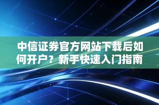 详细阅读:中信证券官方网站下载后如何开户?新手快速入门指南! 中信证券官方网站下载后如何开户?新手快速入门指南!