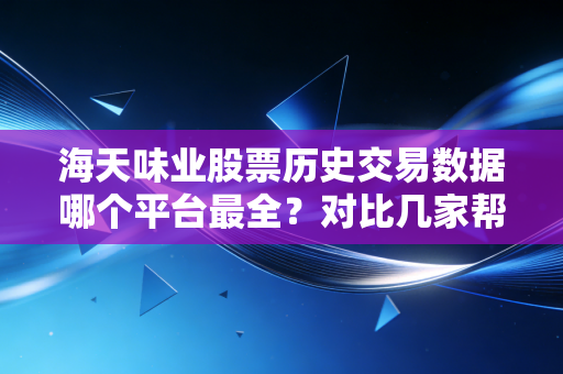 海天味业股票历史交易数据哪个平台最全?对比几家帮你选!