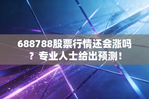 688788股票行情还会涨吗？专业人士给出预测！