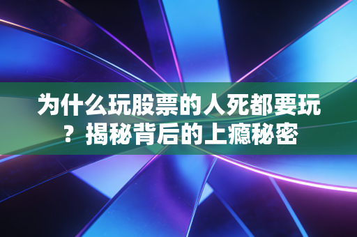 为什么玩股票的人死都要玩？揭秘背后的上瘾秘密