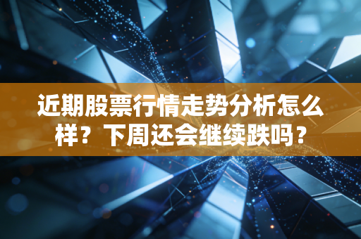 近期股票行情走势分析怎么样？下周还会继续跌吗？