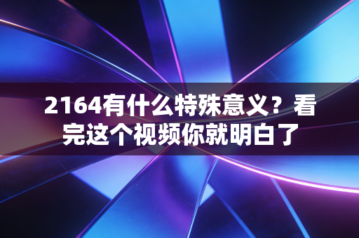 2164有什么特殊意义?看完这个视频你就明白了