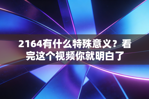 2164有什么特殊意义？看完这个视频你就明白了