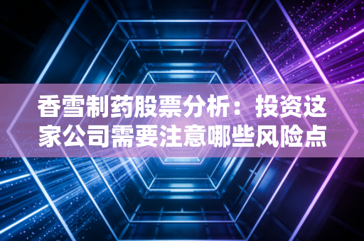 香雪制药股票分析:投资这家公司需要注意哪些风险点?
