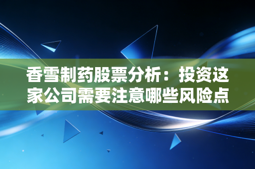 香雪制药股票分析:投资这家公司需要注意哪些风险点?
