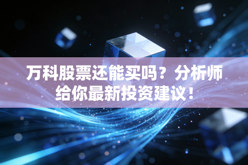 万科股票还能买吗?分析师给你最新投资建议!
