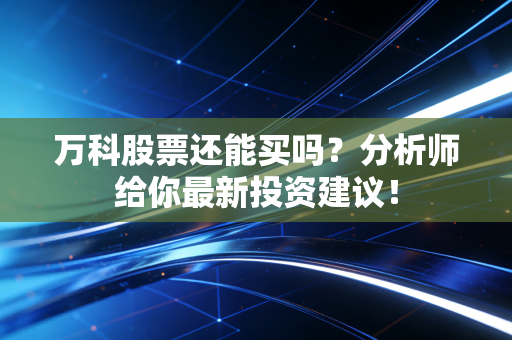 万科股票还能买吗?分析师给你最新投资建议!