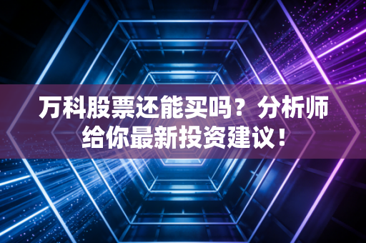 详细阅读:万科股票还能买吗?分析师给你最新投资建议! 万科股票还能买吗?分析师给你最新投资建议!