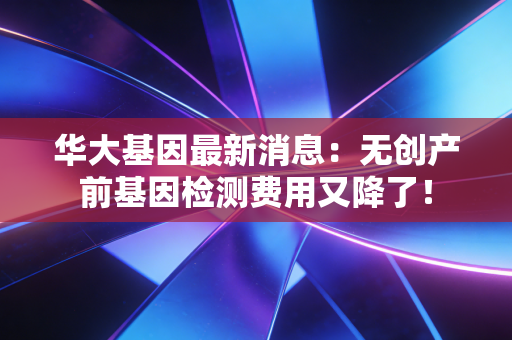 华大基因最新消息:无创产前基因检测费用又降了!