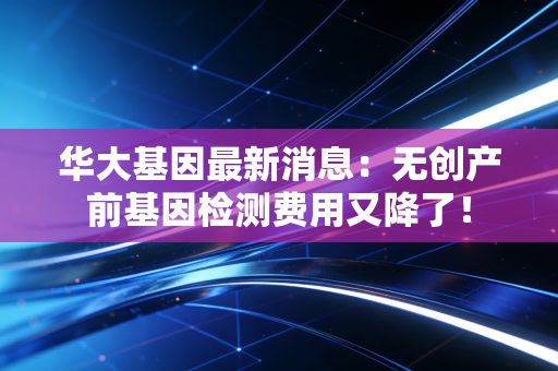 详细阅读:华大基因最新消息:无创产前基因检测费用又降了! 华大基因最新消息:无创产前基因检测费用又降了!
