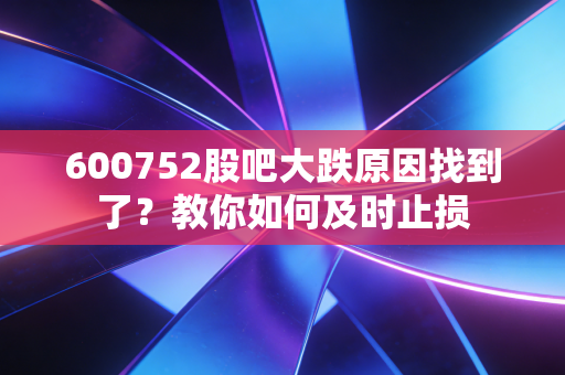 600752股吧大跌原因找到了?教你如何及时止损