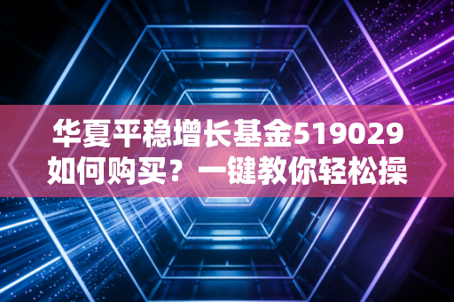 华夏平稳增长基金519029如何购买?一键教你轻松操作!