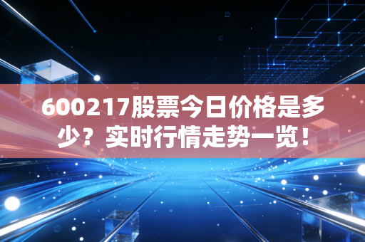 600217股票今日价格是多少?实时行情走势一览!
