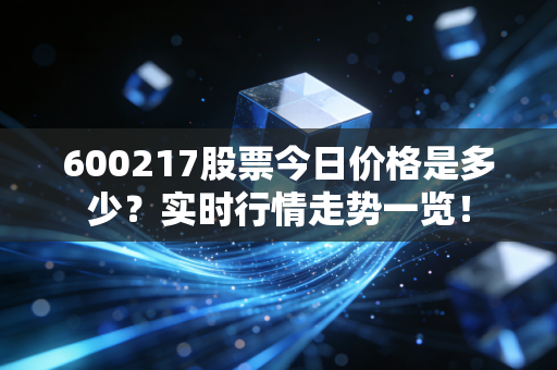 600217股票今日价格是多少?实时行情走势一览!
