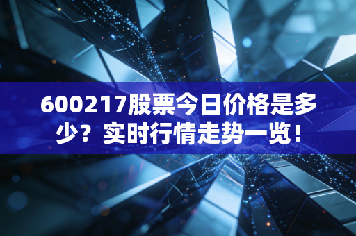 详细阅读:600217股票今日价格是多少?实时行情走势一览! 600217股票今日价格是多少?实时行情走势一览!