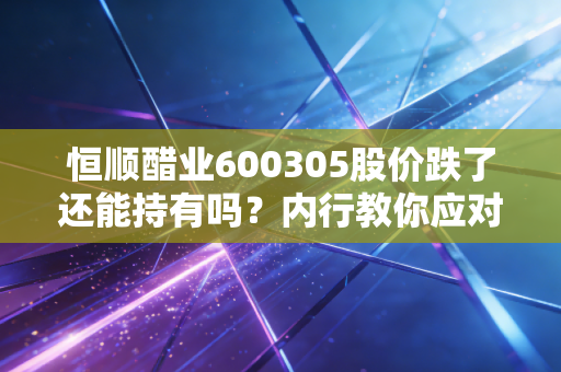 恒顺醋业600305股价跌了还能持有吗?内行教你应对