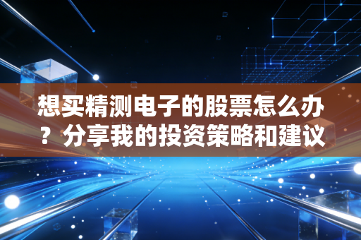 想买精测电子的股票怎么办?分享我的投资策略和建议!