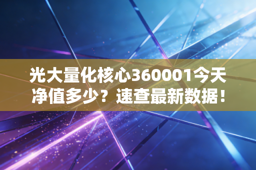 详细阅读:光大量化核心360001今天净值多少?速查最新数据! 光大量化核心360001今天净值多少?速查最新数据!