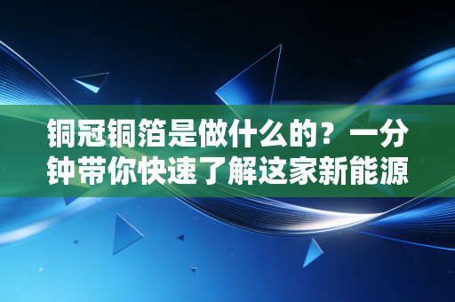 铜冠铜箔是做什么的?一分钟带你快速了解这家新能源材料公司!