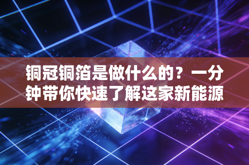 详细阅读:铜冠铜箔是做什么的?一分钟带你快速了解这家新能源材料公司! 铜冠铜箔是做什么的?一分钟带你快速了解这家新能源材料公司!